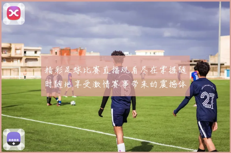精彩足球比赛直播观看尽在掌握随时随地享受激情赛事带来的震撼体验