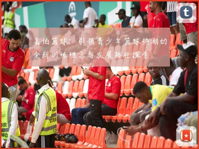 嘉伯篮球：引领青少年篮球热潮的全新训练理念与发展路径探索