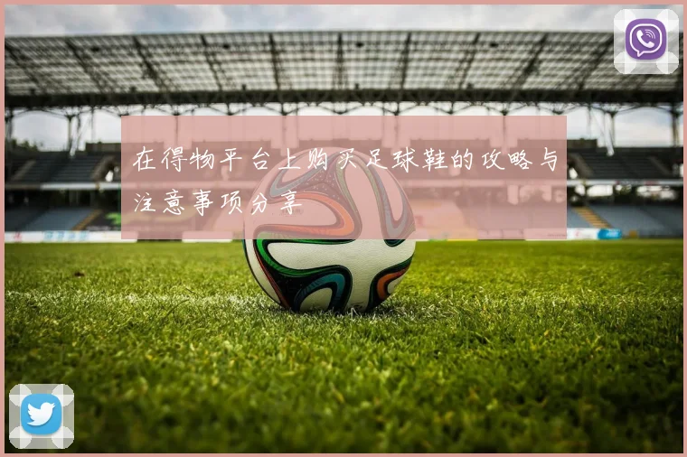 在得物平台上购买足球鞋的攻略与注意事项分享