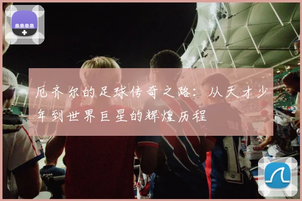 厄齐尔的足球传奇之路：从天才少年到世界巨星的辉煌历程