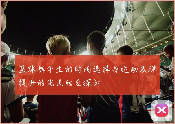 篮球裤学生的时尚选择与运动表现提升的完美结合探讨