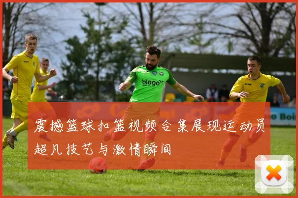 震撼篮球扣篮视频合集展现运动员超凡技艺与激情瞬间