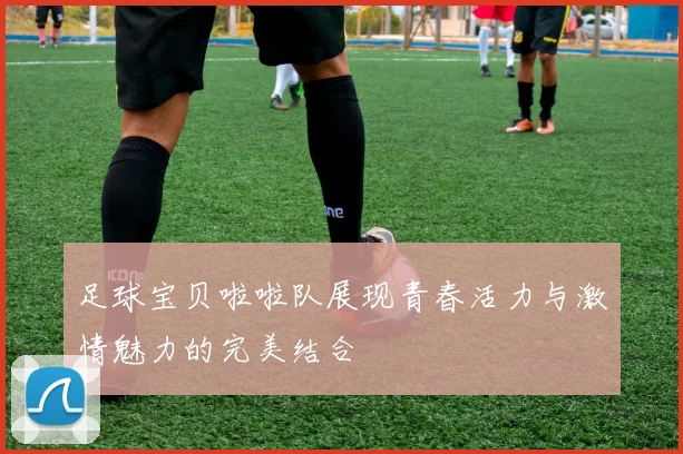 足球宝贝啦啦队展现青春活力与激情魅力的完美结合