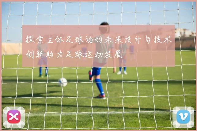 探索立体足球场的未来设计与技术创新助力足球运动发展