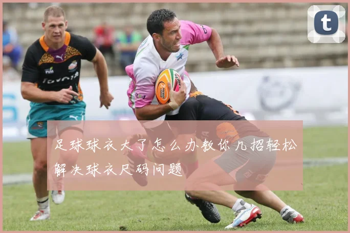 足球球衣大了怎么办教你几招轻松解决球衣尺码问题