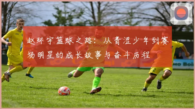 赵环宇篮球之路：从青涩少年到赛场明星的成长故事与奋斗历程