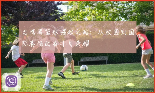 台湾男篮球崛起之路：从校园到国际赛场的奋斗与荣耀