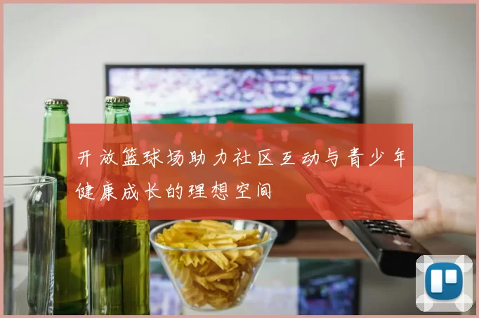 开放篮球场助力社区互动与青少年健康成长的理想空间