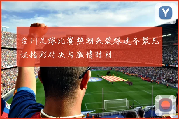 台州足球比赛热潮来袭球迷齐聚见证精彩对决与激情时刻