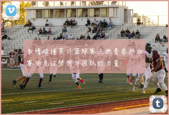 激情碰撞昊川篮球赛点燃青春热血赛场见证梦想与团队的力量