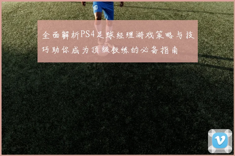 全面解析PS4足球经理游戏策略与技巧助你成为顶级教练的必备指南