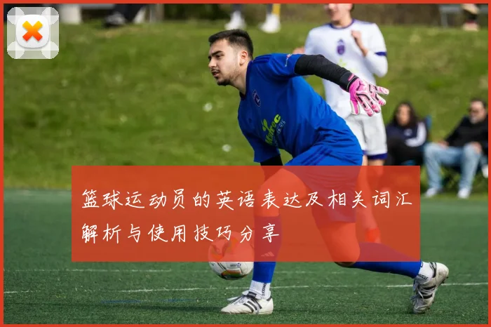 篮球运动员的英语表达及相关词汇解析与使用技巧分享