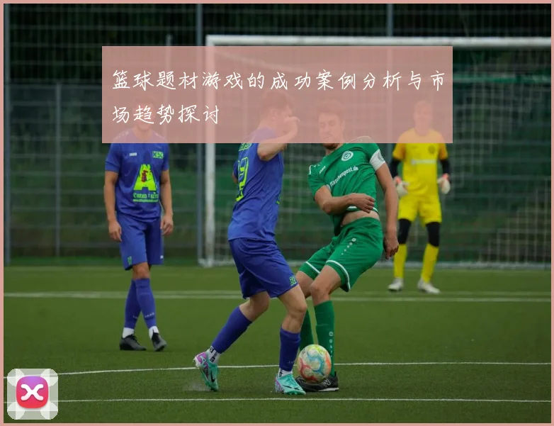 篮球题材游戏的成功案例分析与市场趋势探讨